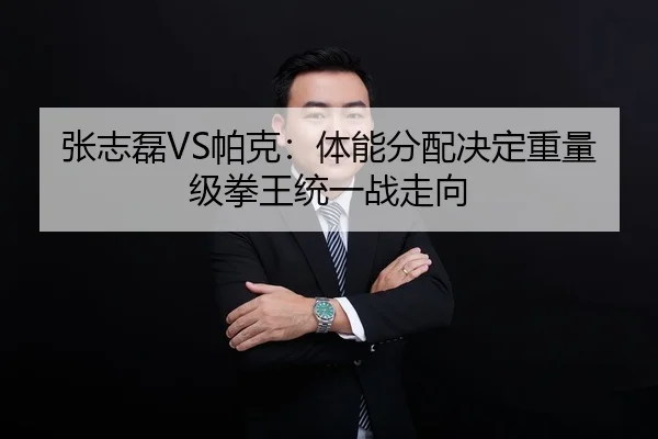 张志磊VS帕克：体能分配决定重量级拳王统一战走向