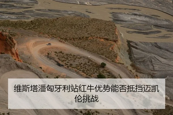 维斯塔潘匈牙利站红牛优势能否抵挡迈凯伦挑战
