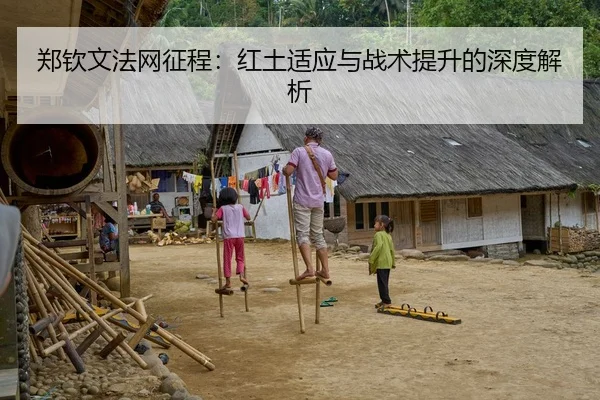 郑钦文法网征程：红土适应与战术提升的深度解析