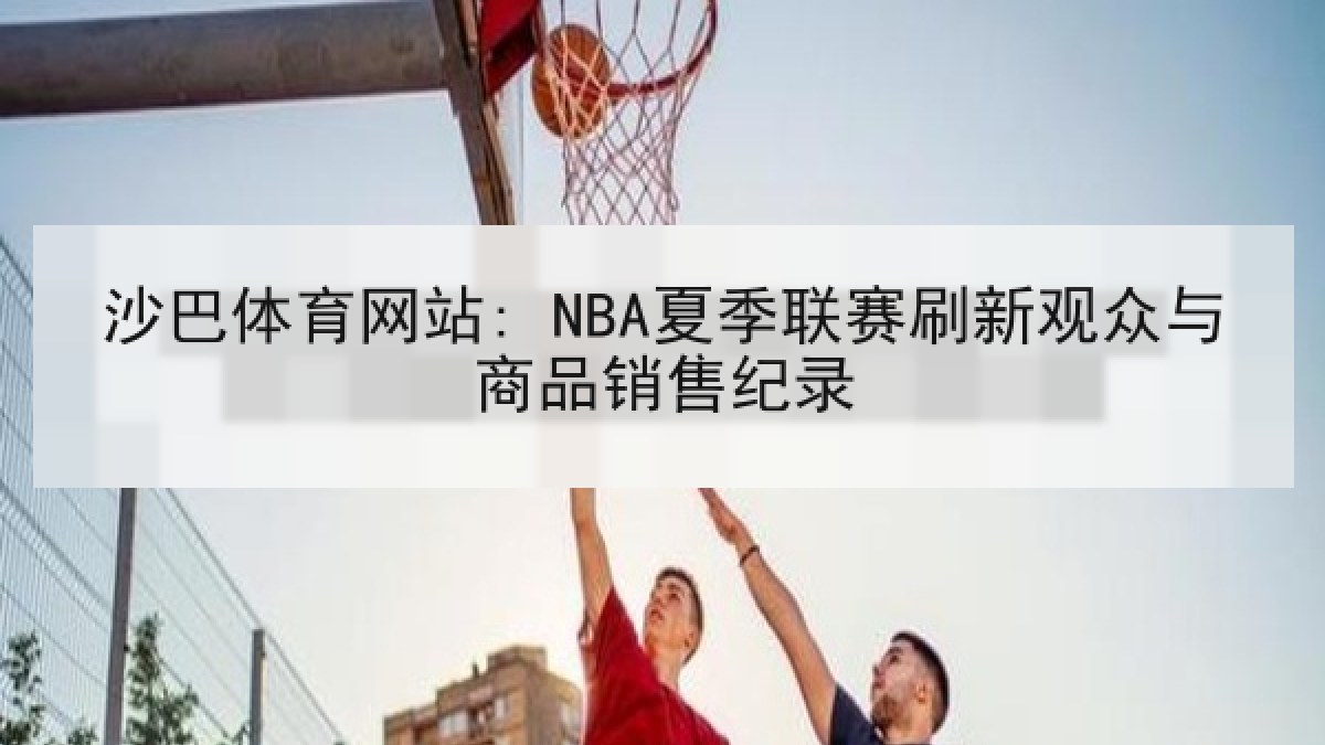 沙巴体育网站: NBA夏季联赛刷新观众与商品销售纪录 沙巴体育网站: NBA夏季联赛刷新观众与商品销售纪录