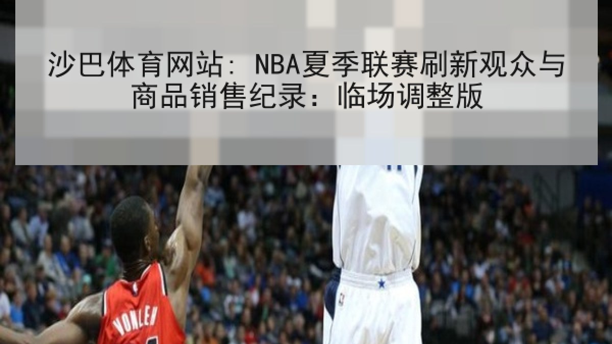 沙巴体育网站: NBA夏季联赛刷新观众与商品销售纪录:临场调整版 沙巴体育网站: NBA夏季联赛刷新观众与商品销售纪录:临场调整版