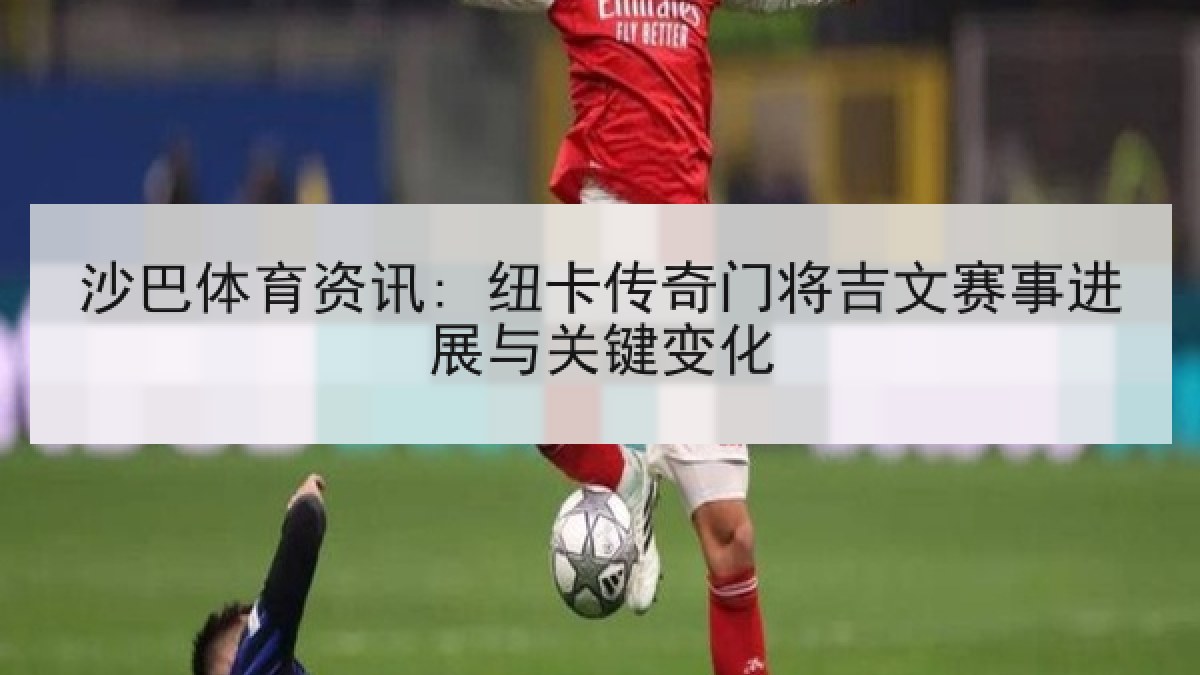 沙巴体育资讯: 纽卡传奇门将吉文赛事进展与关键变化