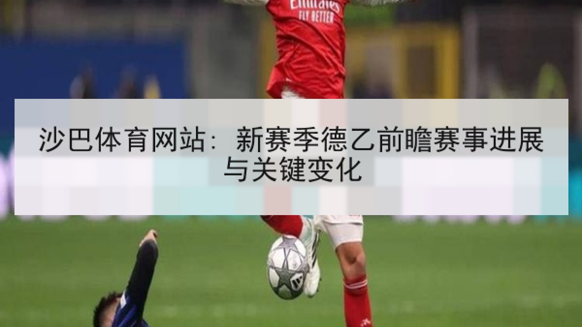 沙巴体育网站: 新赛季德乙前瞻赛事进展与关键变化