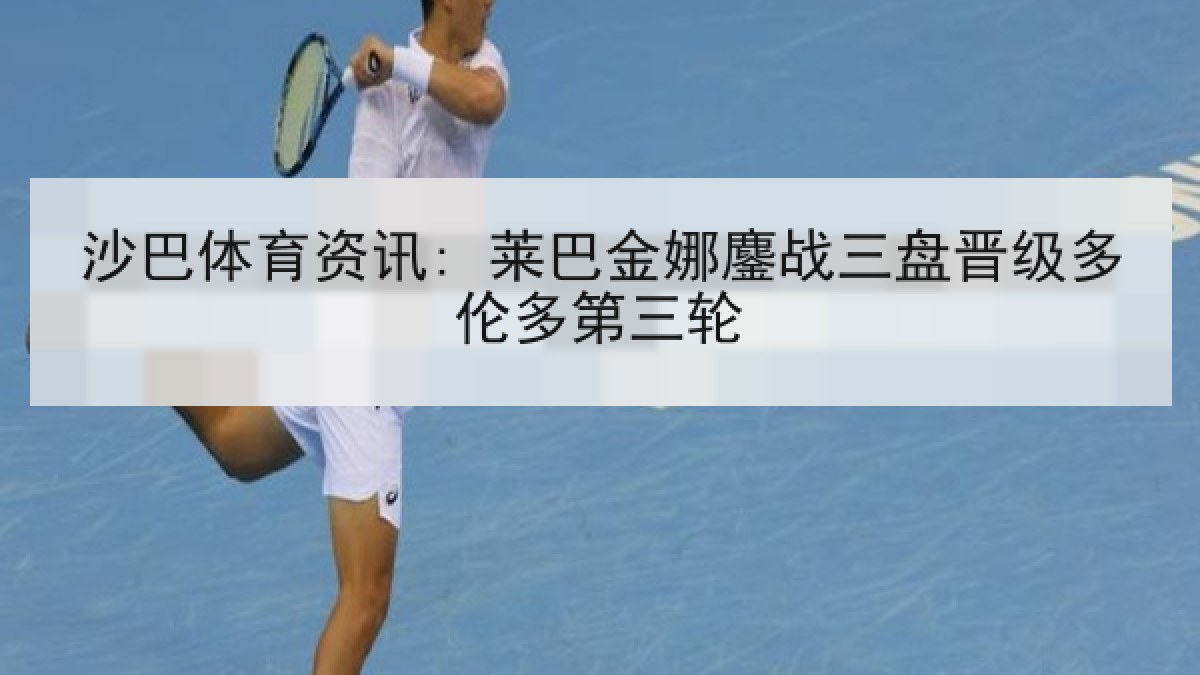 沙巴体育资讯: 莱巴金娜鏖战三盘晋级多伦多第三轮