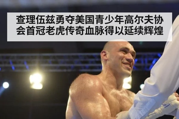 查理伍兹勇夺美国青少年高尔夫协会首冠老虎传奇血脉得以延续辉煌