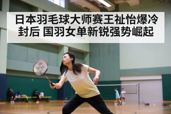 日本羽毛球大师赛王祉怡爆冷封后 国羽女单新锐强势崛起
