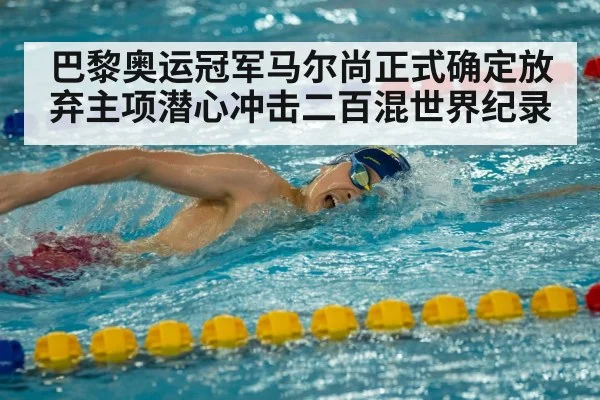 巴黎奥运冠军马尔尚正式确定放弃主项潜心冲击二百混世界纪录