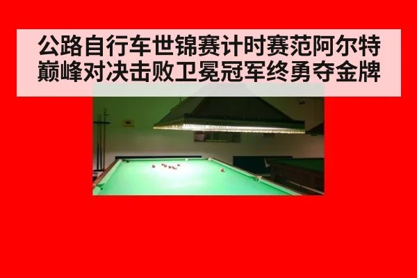 公路自行车世锦赛计时赛范阿尔特巅峰对决击败卫冕冠军终勇夺金牌