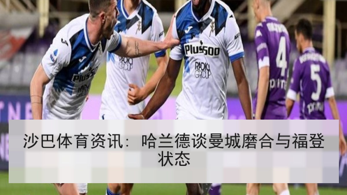 沙巴体育资讯: 哈兰德谈曼城磨合与福登状态 沙巴体育资讯: 哈兰德谈曼城磨合与福登状态