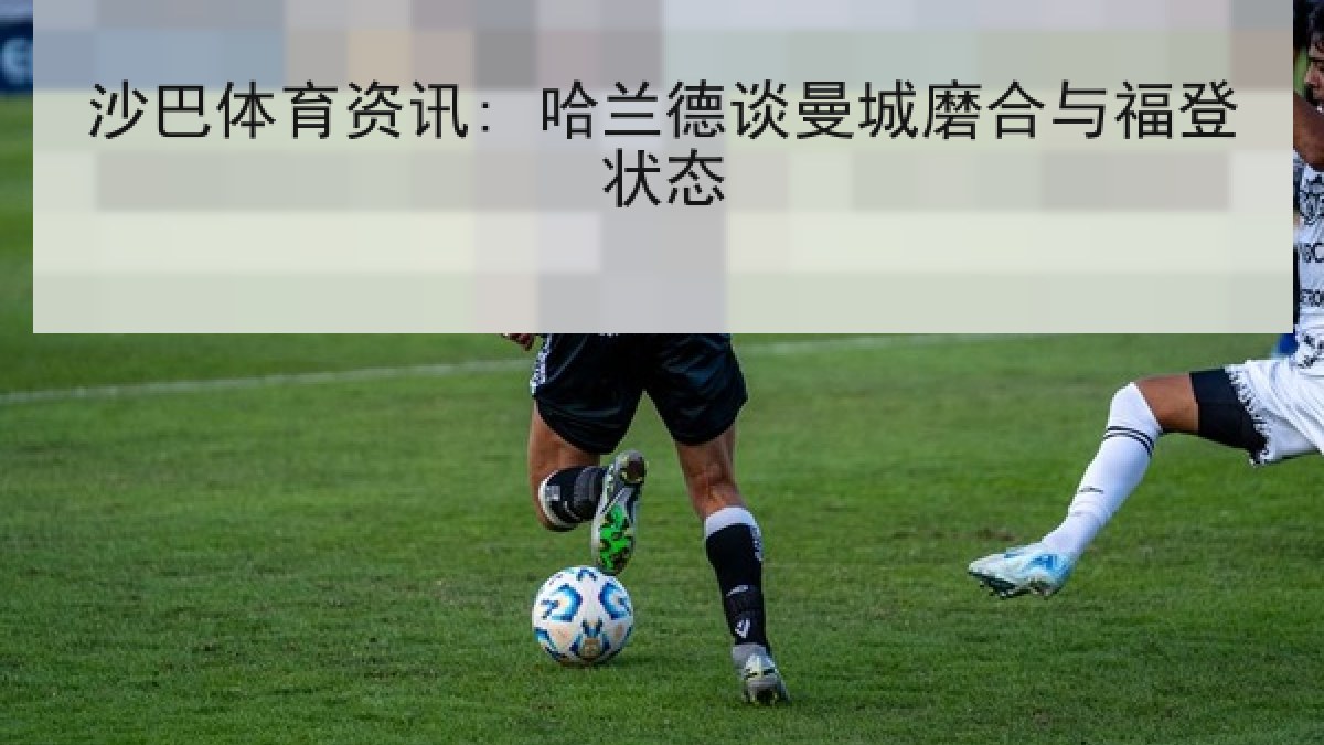 沙巴体育资讯: 哈兰德谈曼城磨合与福登状态