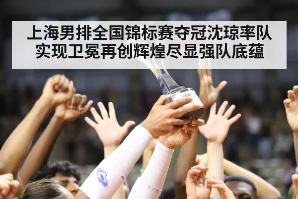 上海男排全国锦标赛夺冠沈琼率队实现卫冕再创辉煌尽显强队底蕴